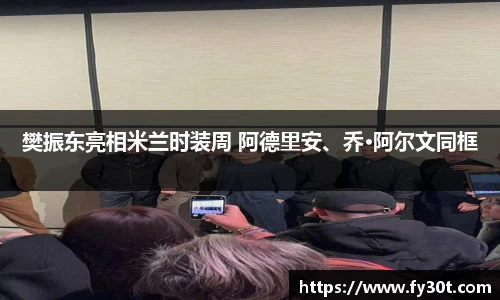 樊振东亮相米兰时装周 阿德里安、乔·阿尔文同框